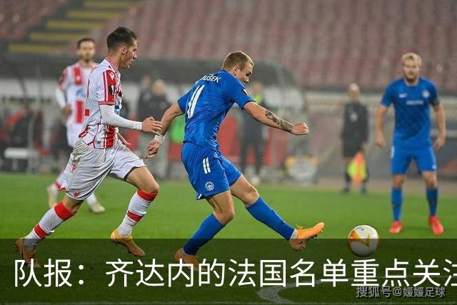 队报：齐达内的法国名单重点关注名气小的球员 已拟55人预备名单