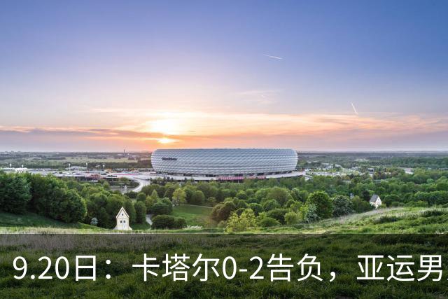 9.20日：卡塔尔0-2告负，亚运男足八强诞生3席，国足最大对手在列